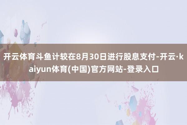 开云体育斗鱼计较在8月30日进行股息支付-开云·kaiyun