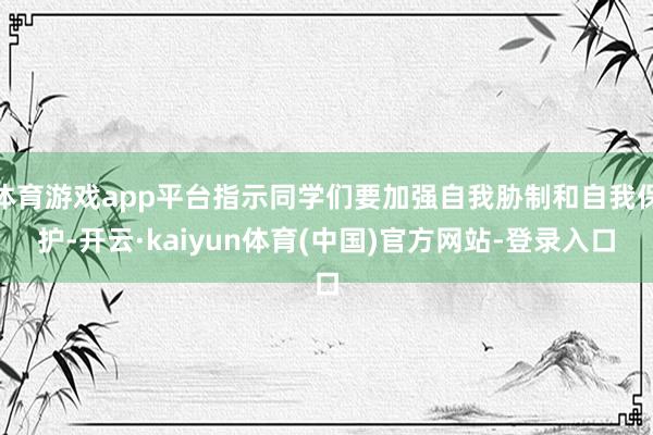 体育游戏app平台指示同学们要加强自我胁制和自我保护-开云·kaiyun体育(中国)官方网站-登录入口