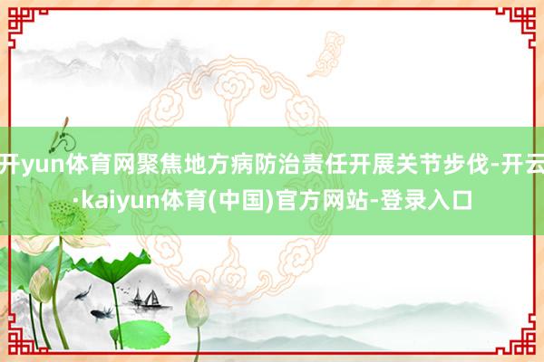 开yun体育网聚焦地方病防治责任开展关节步伐-开云·kaiyun体育(中国)官方网站-登录入口