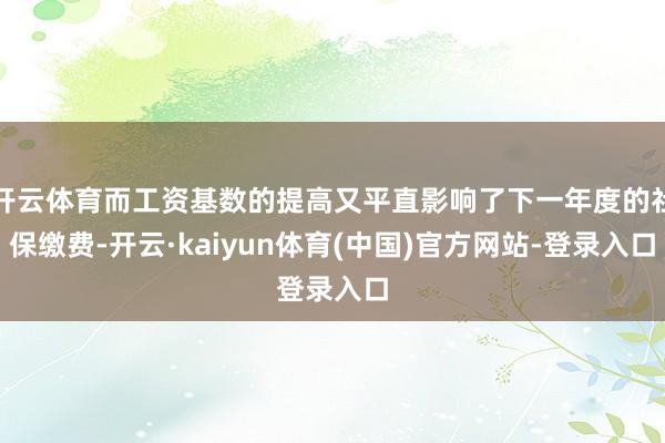 开云体育而工资基数的提高又平直影响了下一年度的社保缴费-开云·kaiyun体育(中国)官方网站-登录入口