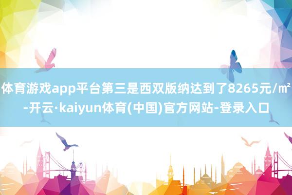 体育游戏app平台第三是西双版纳达到了8265元/㎡-开云·kaiyun体育(中国)官方网站-登录入口
