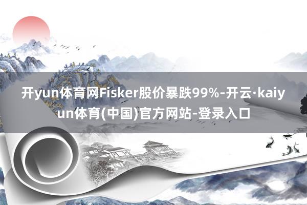 开yun体育网Fisker股价暴跌99%-开云·kaiyun体育(中国)官方网站-登录入口
