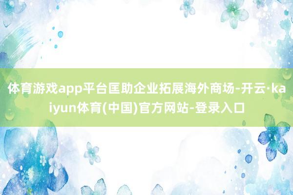 体育游戏app平台匡助企业拓展海外商场-开云·kaiyun体育(中国)官方网站-登录入口