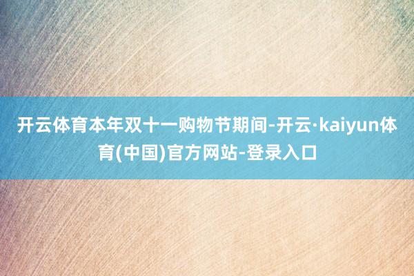 开云体育本年双十一购物节期间-开云·kaiyun体育(中国)官方网站-登录入口