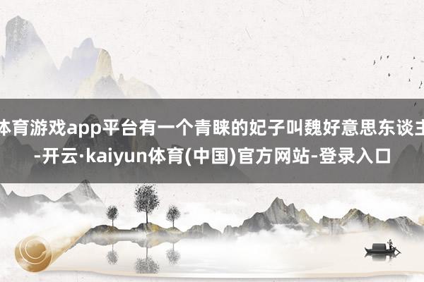 体育游戏app平台有一个青睐的妃子叫魏好意思东谈主-开云·kaiyun体育(中国)官方网站-登录入口