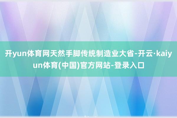 开yun体育网天然手脚传统制造业大省-开云·kaiyun体育(中国)官方网站-登录入口
