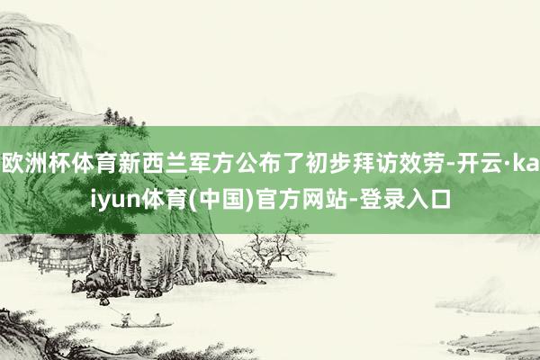 欧洲杯体育新西兰军方公布了初步拜访效劳-开云·kaiyun体育(中国)官方网站-登录入口