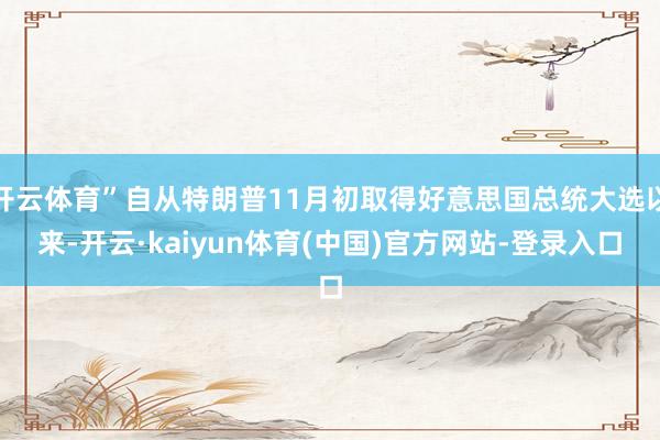 开云体育”自从特朗普11月初取得好意思国总统大选以来-开云·kaiyun体育(中国)官方网站-登录入口