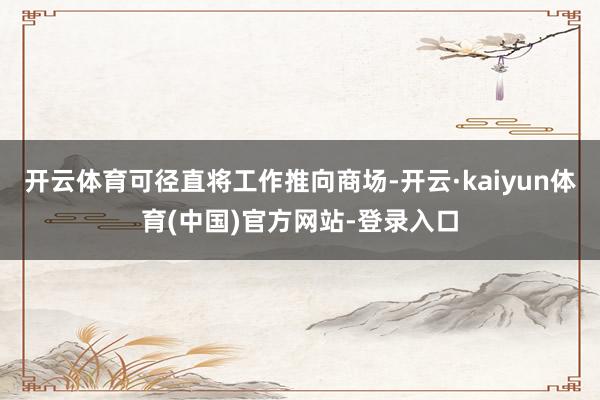 开云体育可径直将工作推向商场-开云·kaiyun体育(中国)官方网站-登录入口