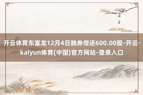 开云体育东富龙12月4日融券偿还600.00股-开云·kai
