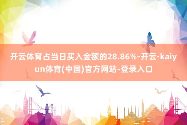 开云体育占当日买入金额的28.86%-开云·kaiyun体育