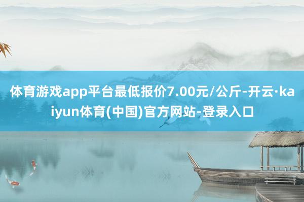 体育游戏app平台最低报价7.00元/公斤-开云·kaiyu