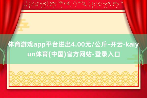 体育游戏app平台进出4.00元/公斤-开云·kaiyun体