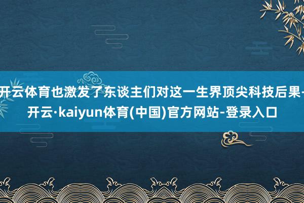 开云体育也激发了东谈主们对这一生界顶尖科技后果-开云·kai