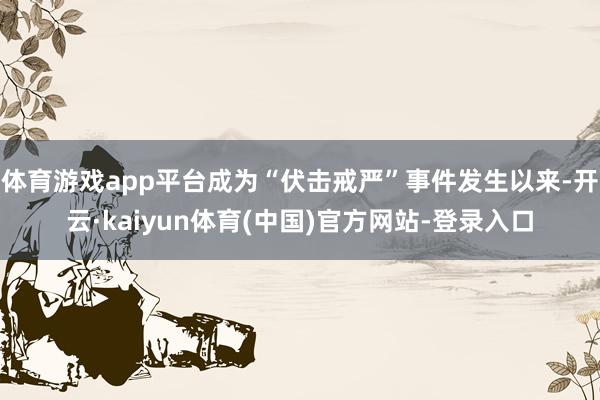 体育游戏app平台成为“伏击戒严”事件发生以来-开云·kai