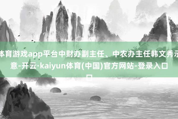 体育游戏app平台中财办副主任、中农办主任韩文秀示意-开云·kaiyun体育(中国)官方网站-登录入口