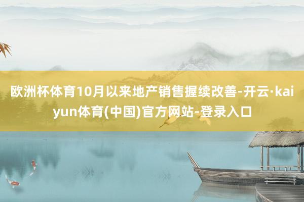 欧洲杯体育10月以来地产销售握续改善-开云·kaiyun体育(中国)官方网站-登录入口