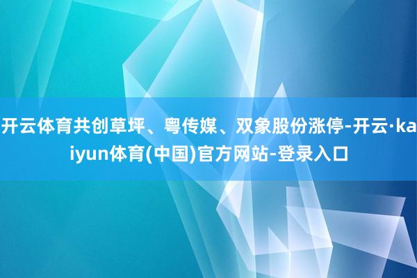 开云体育共创草坪、粤传媒、双象股份涨停-开云·kaiyun体育(中国)官方网站-登录入口