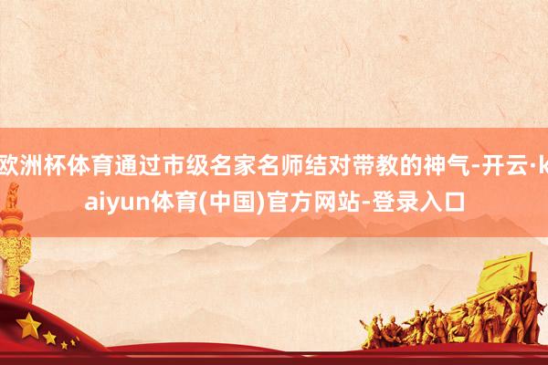 欧洲杯体育通过市级名家名师结对带教的神气-开云·kaiyun