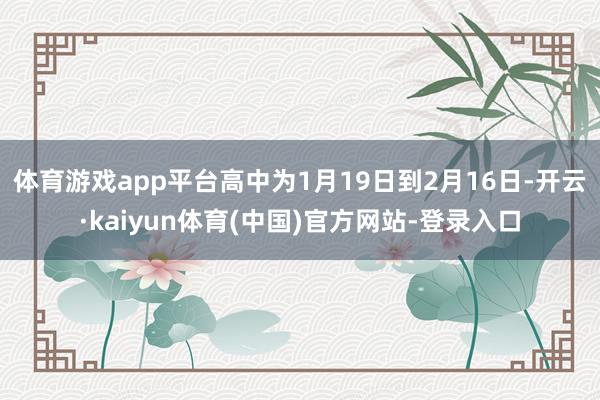 体育游戏app平台高中为1月19日到2月16日-开云·kai
