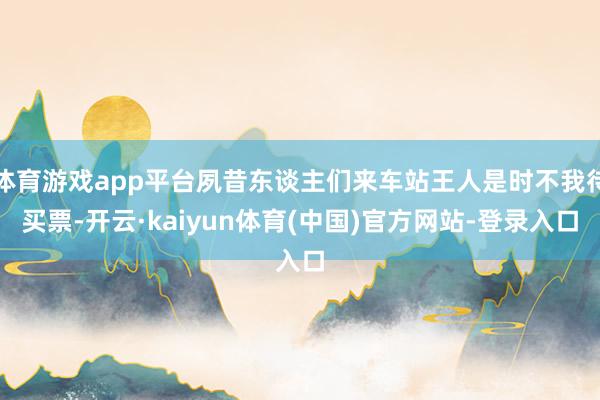 体育游戏app平台夙昔东谈主们来车站王人是时不我待买票-开云·kaiyun体育(中国)官方网站-登录入口