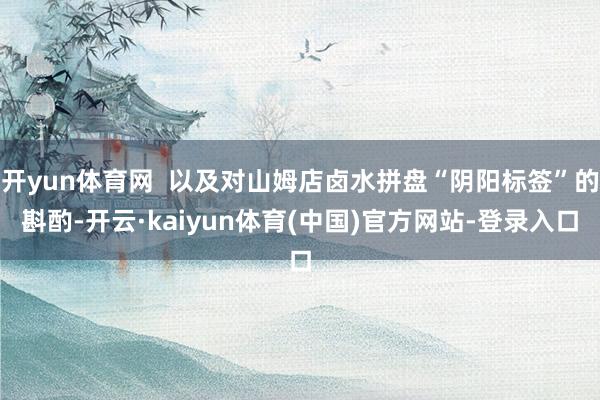 开yun体育网 以及对山姆店卤水拼盘“阴阳标签”的斟酌-开云·kaiyun体育(中国)官方网站-登录入口