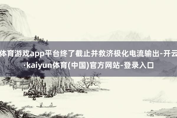 体育游戏app平台终了截止并救济极化电流输出-开云·kaiyun体育(中国)官方网站-登录入口