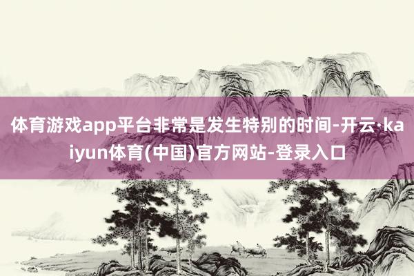 体育游戏app平台非常是发生特别的时间-开云·kaiyun体育(中国)官方网站-登录入口