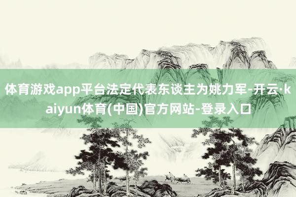 体育游戏app平台法定代表东谈主为姚力军-开云·kaiyun体育(中国)官方网站-登录入口
