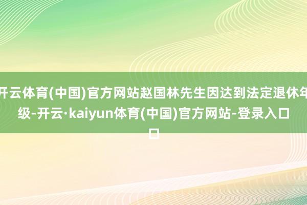 开云体育(中国)官方网站赵国林先生因达到法定退休年级-开云·kaiyun体育(中国)官方网站-登录入口