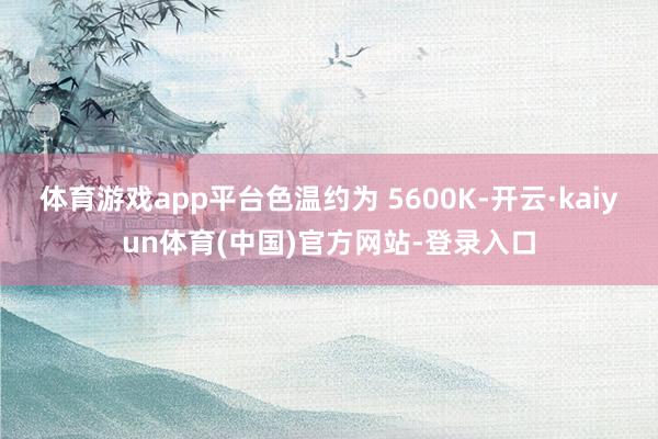 体育游戏app平台色温约为 5600K-开云·kaiyun体
