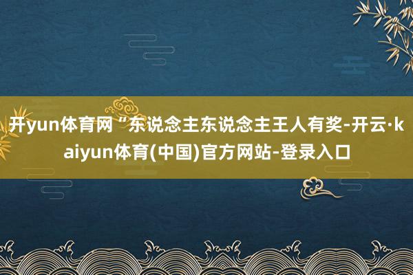 开yun体育网“东说念主东说念主王人有奖-开云·kaiyun体育(中国)官方网站-登录入口