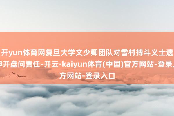 开yun体育网复旦大学文少卿团队对雪村搏斗义士遗骸伸开盘问责