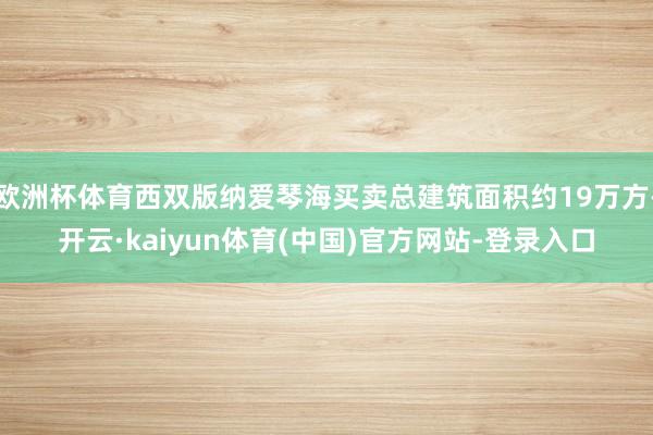 欧洲杯体育西双版纳爱琴海买卖总建筑面积约19万方-开云·ka