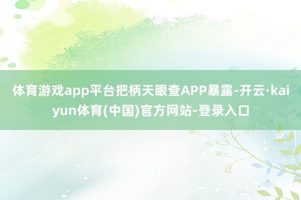 体育游戏app平台把柄天眼查APP暴露-开云·kaiyun体