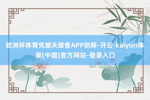 欧洲杯体育凭据天眼查APP剖释-开云·kaiyun体育(中国