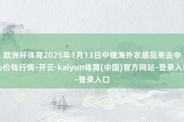 欧洲杯体育2025年1月13日中俄海外农居品来去中心价钱行情-开云·kaiyun体育(中国)官方网站-登录入口