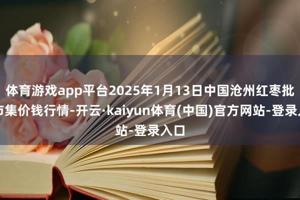 体育游戏app平台2025年1月13日中国沧州红枣批发市集价