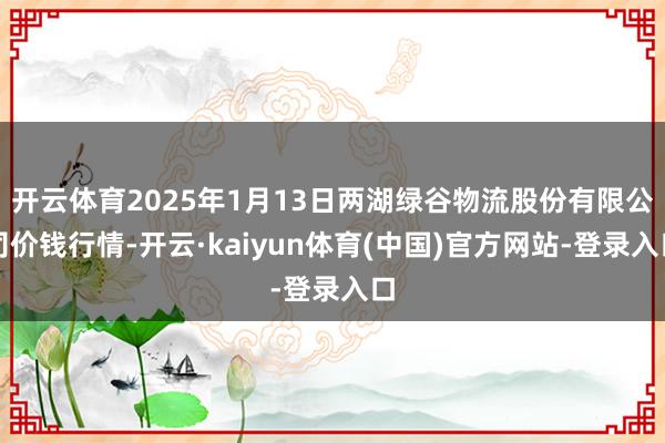 开云体育2025年1月13日两湖绿谷物流股份有限公司价钱行情