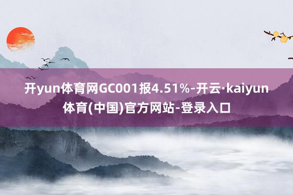 开yun体育网GC001报4.51%-开云·kaiyun体育(中国)官方网站-登录入口