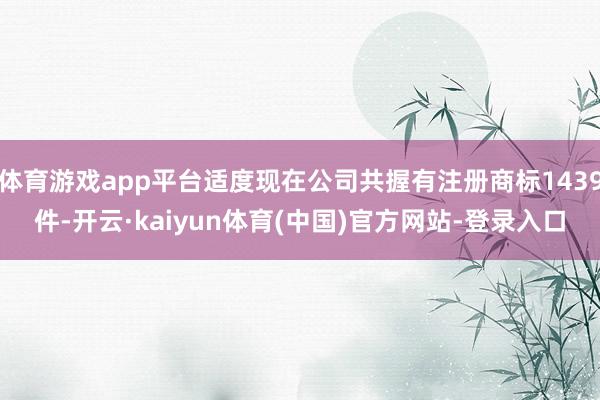 体育游戏app平台适度现在公司共握有注册商标1439件-开云