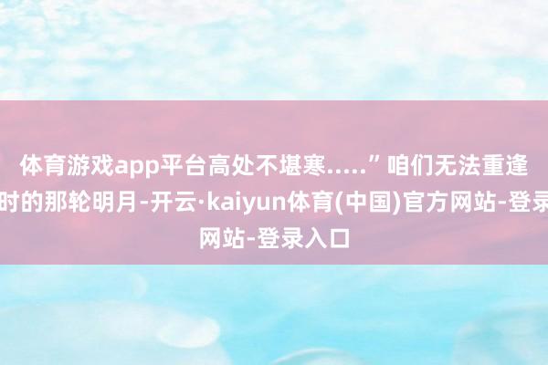 体育游戏app平台高处不堪寒.....”咱们无法重逢盛唐时的