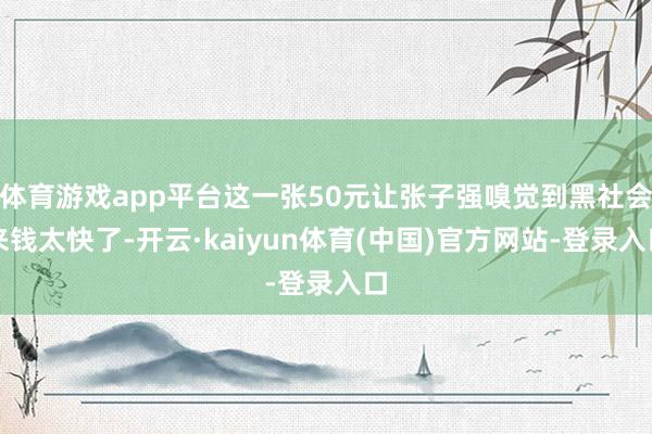 体育游戏app平台这一张50元让张子强嗅觉到黑社会来钱太快了
