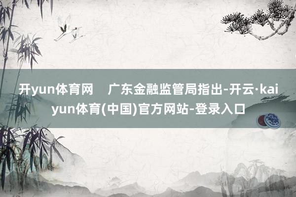 开yun体育网    广东金融监管局指出-开云·kaiyun