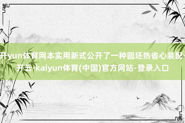 开yun体育网本实用新式公开了一种圆坯热省心装配-开云·ka