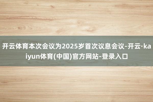 开云体育本次会议为2025岁首次议息会议-开云·kaiyun体育(中国)官方网站-登录入口