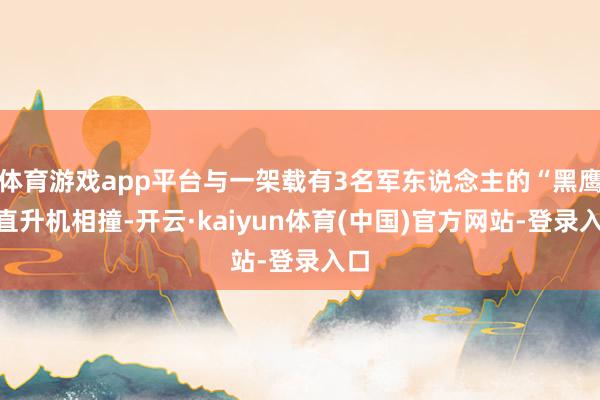 体育游戏app平台与一架载有3名军东说念主的“黑鹰”直升机相