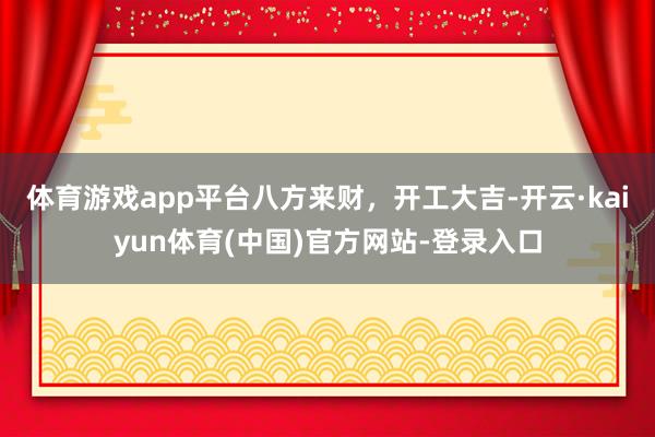 体育游戏app平台八方来财，开工大吉-开云·kaiyun体育
