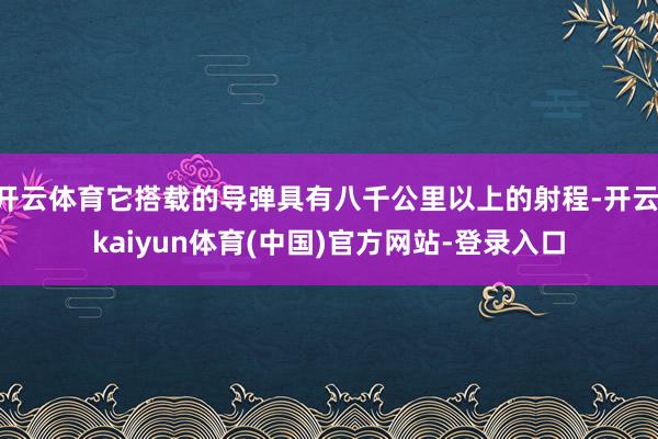 开云体育它搭载的导弹具有八千公里以上的射程-开云·kaiyu