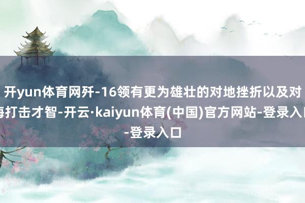 开yun体育网歼-16领有更为雄壮的对地挫折以及对海打击才智